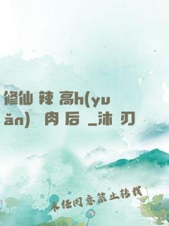 修仙 辣 高h(yuǎn) 濃肉 后宮